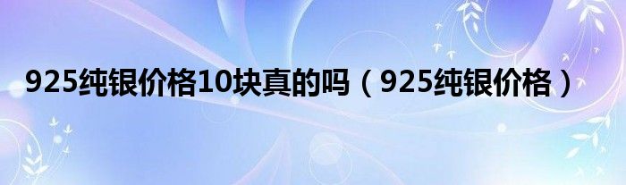 925纯银价格10块真的吗（925纯银价格）