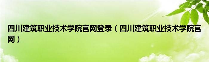 四川建筑职业技术学院官网登录（四川建筑职业技术学院官网）