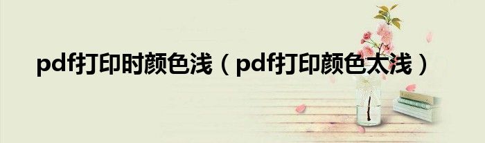 pdf打印时颜色浅（pdf打印颜色太浅）