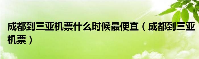 成都到三亚机票什么时候最便宜（成都到三亚机票）