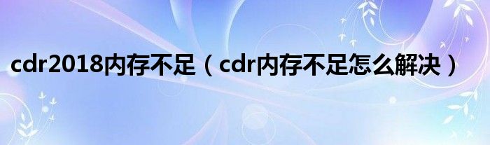 cdr2018内存不足（cdr内存不足怎么解决）