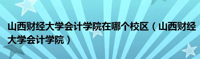 山西财经大学会计学院在哪个校区（山西财经大学会计学院）