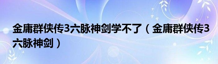 金庸群侠传3六脉神剑学不了（金庸群侠传3六脉神剑）