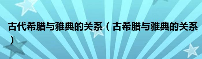 古代希腊与雅典的关系（古希腊与雅典的关系）