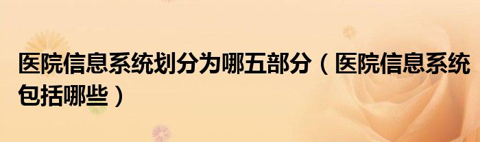 医院信息系统划分为哪五部分（医院信息系统包括哪些）