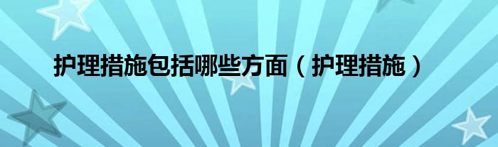 护理措施包括哪些方面（护理措施）