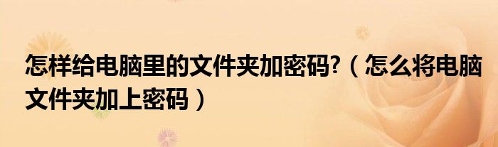 怎样给电脑里的文件夹加密码?（怎么将电脑文件夹加上密码）