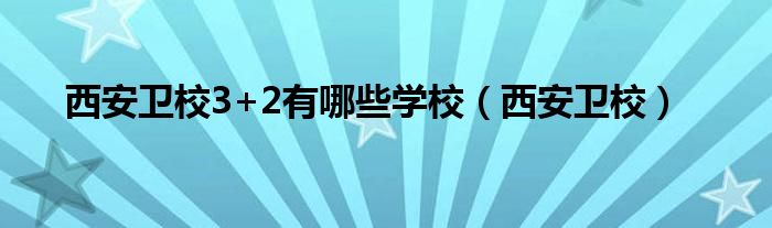 西安卫校3+2有哪些学校（西安卫校）