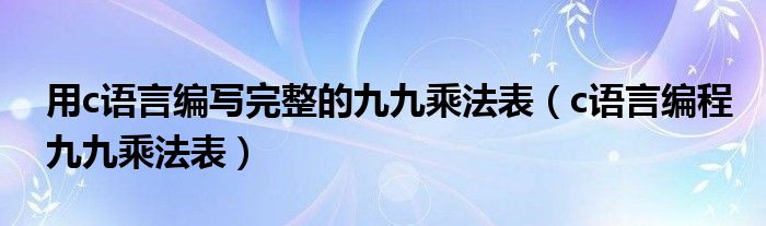 用c语言编写完整的九九乘法表（c语言编程九九乘法表）