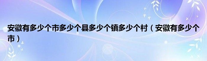 安徽有多少个市多少个县多少个镇多少个村（安徽有多少个市）