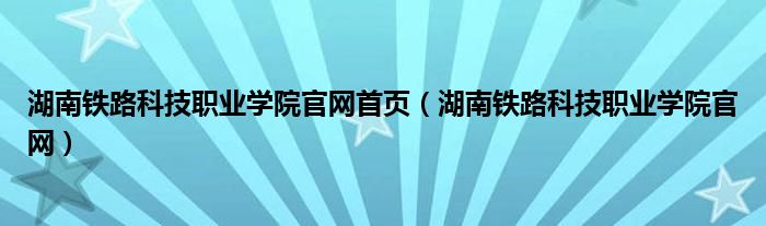 湖南铁路科技职业学院官网首页（湖南铁路科技职业学院官网）