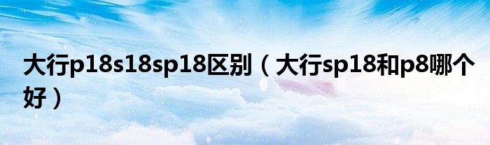 大行p18s18sp18区别（大行sp18和p8哪个好）