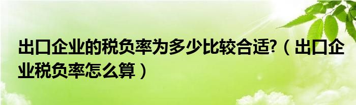 出口企业的税负率为多少比较合适?（出口企业税负率怎么算）