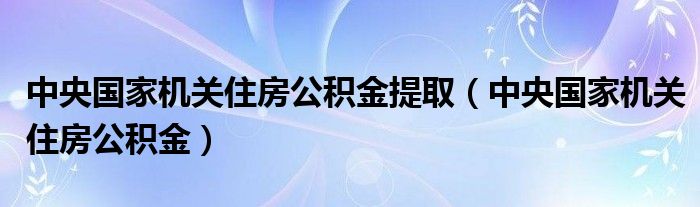 中央国家机关住房公积金提取（中央国家机关住房公积金）