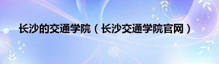 长沙的交通学院（长沙交通学院官网）