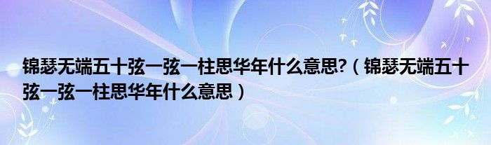 锦瑟无端五十弦一弦一柱思华年什么意思?（锦瑟无端五十弦一弦一柱思华年什么意思）