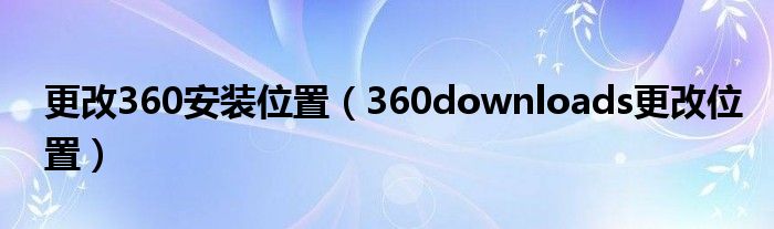 更改360安装位置（360downloads更改位置）