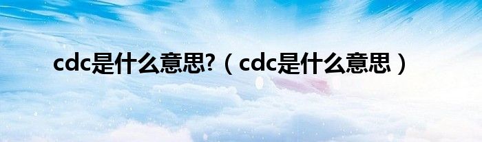 cdc是什么意思?（cdc是什么意思）