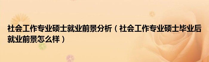 社会工作专业硕士就业前景分析（社会工作专业硕士毕业后就业前景怎么样）