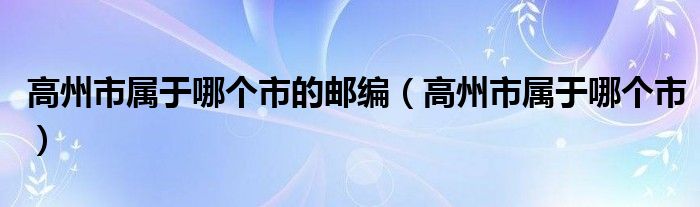 高州市属于哪个市的邮编（高州市属于哪个市）