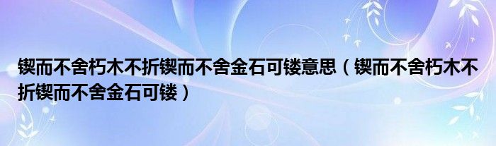 锲而不舍朽木不折锲而不舍金石可镂意思（锲而不舍朽木不折锲而不舍金石可镂）