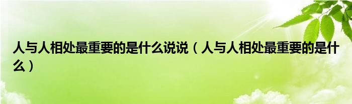 人与人相处最重要的是什么说说（人与人相处最重要的是什么）