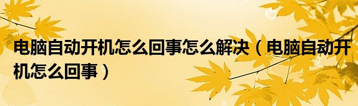 电脑自动开机怎么回事怎么解决（电脑自动开机怎么回事）