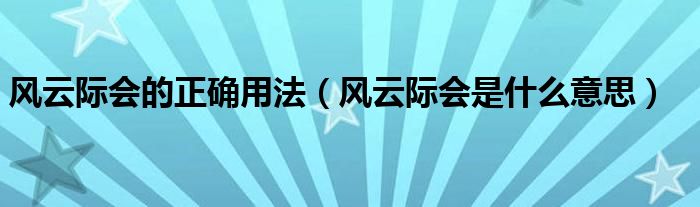 风云际会的正确用法（风云际会是什么意思）