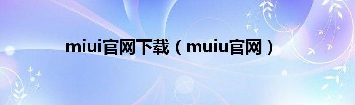 miui官网下载（muiu官网）