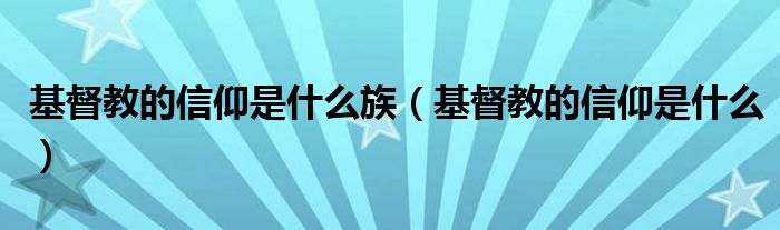 基督教的信仰是什么族（基督教的信仰是什么）