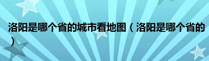 洛阳是哪个省的城市看地图（洛阳是哪个省的）