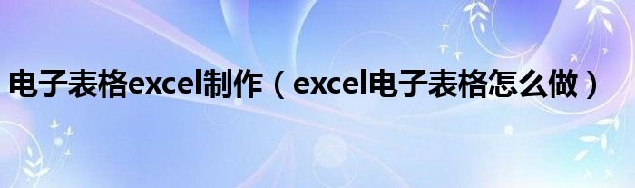 电子表格excel制作（excel电子表格怎么做）