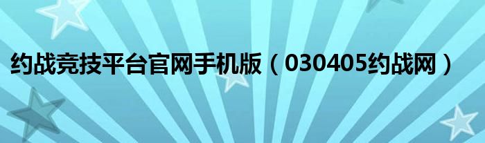 约战竞技平台官网手机版（030405约战网）