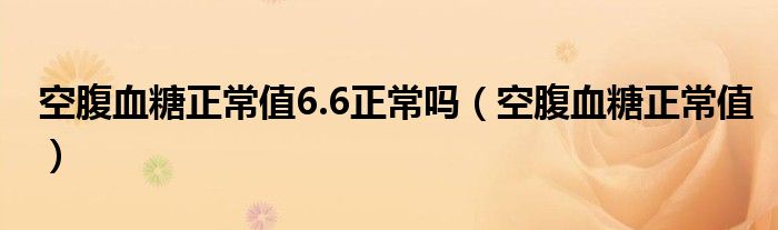 空腹血糖正常值6.6正常吗（空腹血糖正常值）