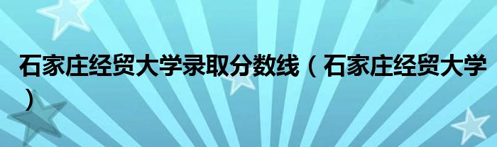 石家庄经贸大学录取分数线（石家庄经贸大学）