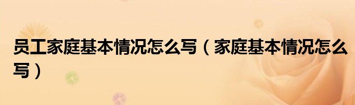 员工家庭基本情况怎么写（家庭基本情况怎么写）