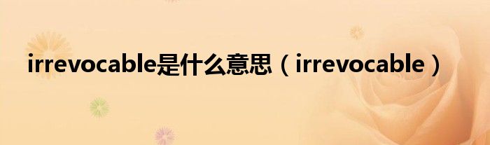 irrevocable是什么意思（irrevocable）