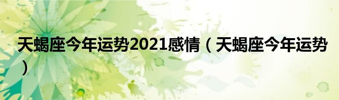 天蝎座今年运势2021感情（天蝎座今年运势）