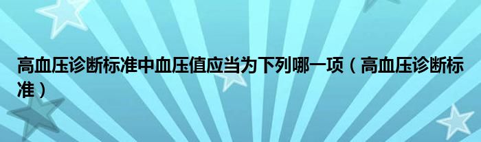 高血压诊断标准中血压值应当为下列哪一项（高血压诊断标准）