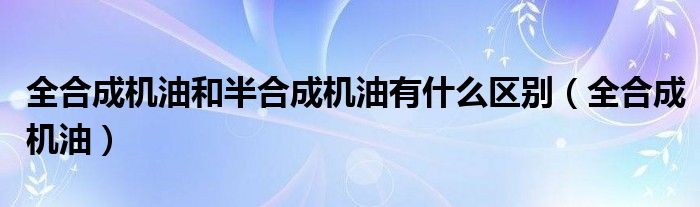 全合成机油和半合成机油有什么区别（全合成机油）