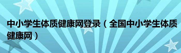 中小学生体质健康网登录（全国中小学生体质健康网）