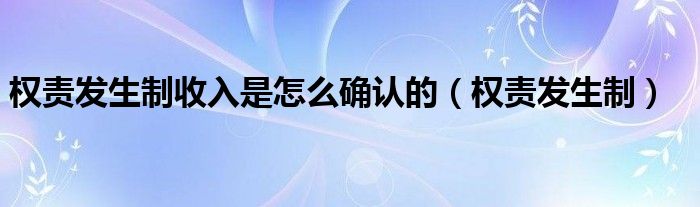 权责发生制收入是怎么确认的（权责发生制）