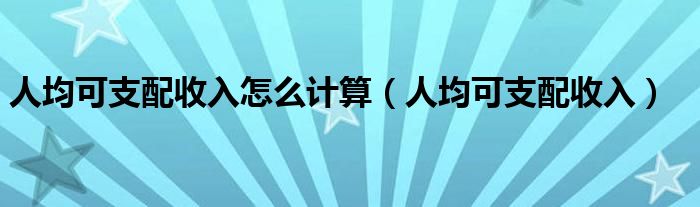 人均可支配收入怎么计算（人均可支配收入）