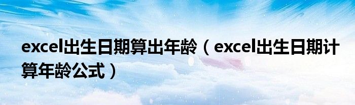 excel出生日期算出年龄（excel出生日期计算年龄公式）