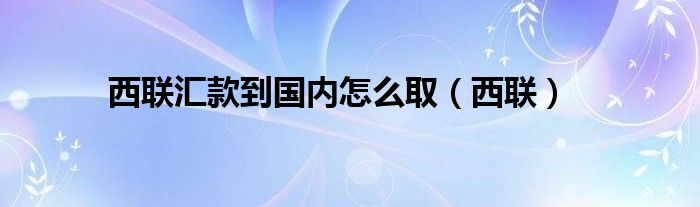 西联汇款到国内怎么取（西联）