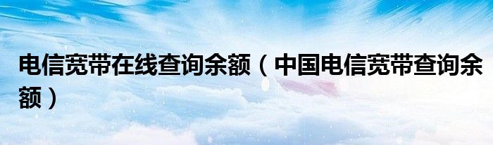 电信宽带在线查询余额（中国电信宽带查询余额）