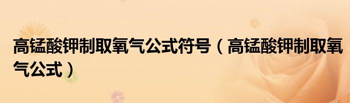 高锰酸钾制取氧气公式符号（高锰酸钾制取氧气公式）