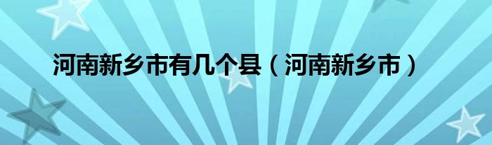 河南新乡市有几个县（河南新乡市）