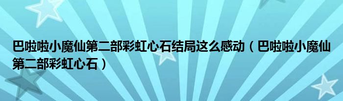 巴啦啦小魔仙第二部彩虹心石结局这么感动（巴啦啦小魔仙第二部彩虹心石）