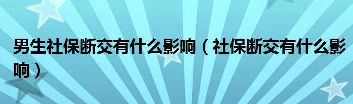 男生社保断交有什么影响（社保断交有什么影响）